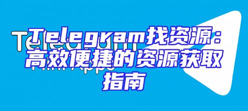 Telegram找资源：高效便捷的资源获取指南
