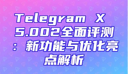 Telegram X 5.002全面评测：新功能与优化亮点解析