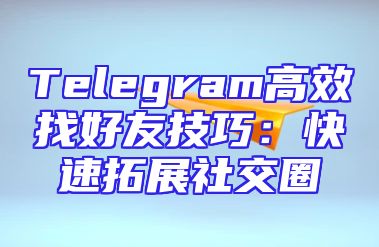 Telegram高效找好友技巧：快速拓展社交圈