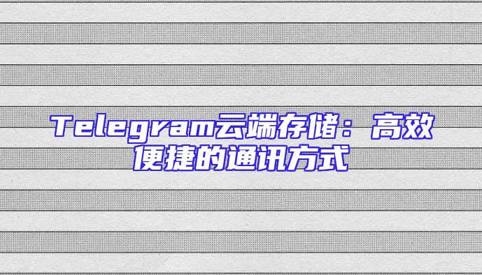 Telegram云端存储：高效便捷的通讯方式
