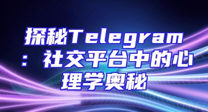 探秘Telegram：社交平台中的心理学奥秘