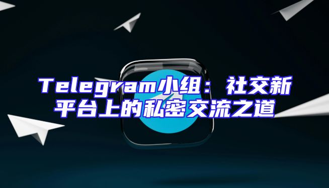 Telegram小组：社交新平台上的私密交流之道