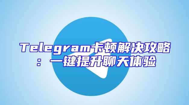 Telegram卡顿解决攻略：一键提升聊天体验
