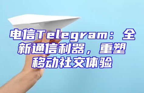 电信Telegram：全新通信利器，重塑移动社交体验