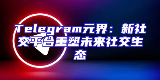 Telegram元界：新社交平台重塑未来社交生态