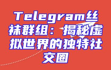 Telegram丝袜群组：揭秘虚拟世界的独特社交圈