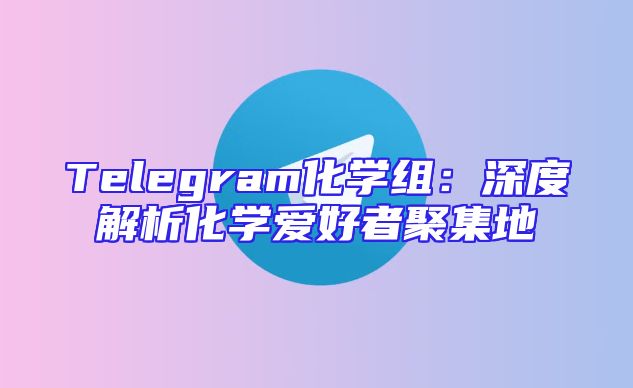 Telegram化学组：深度解析化学爱好者聚集地