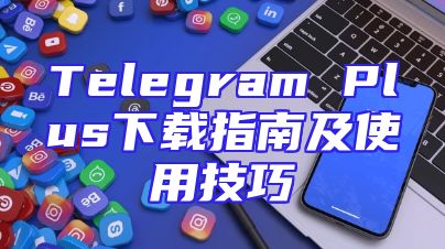 Telegram Plus下载指南及使用技巧