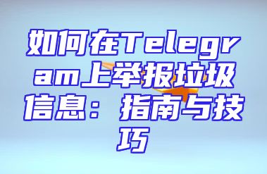 如何在Telegram上举报垃圾信息：指南与技巧