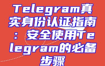 Telegram真实身份认证指南：安全使用Telegram的必备步骤