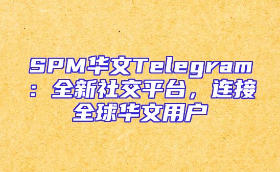 SPM华文Telegram：全新社交平台，连接全球华文用户