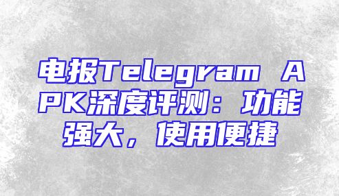 电报Telegram APK深度评测：功能强大，使用便捷