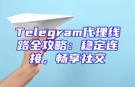 Telegram代理线路全攻略：稳定连接，畅享社交