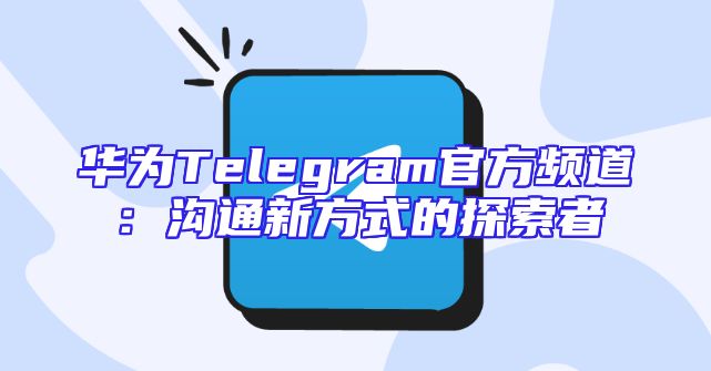 华为Telegram官方频道：沟通新方式的探索者