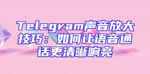 Telegram声音放大技巧：如何让语音通话更清晰响亮