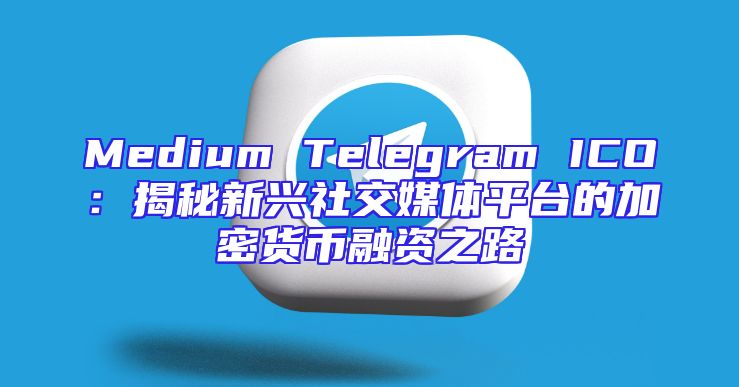 Medium Telegram ICO：揭秘新兴社交媒体平台的加密货币融资之路