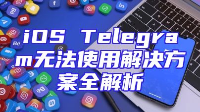 iOS Telegram无法使用解决方案全解析