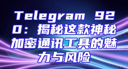 Telegram 920：揭秘这款神秘加密通讯工具的魅力与风险