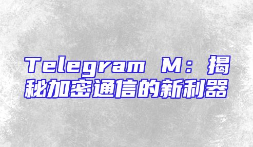 Telegram M：揭秘加密通信的新利器