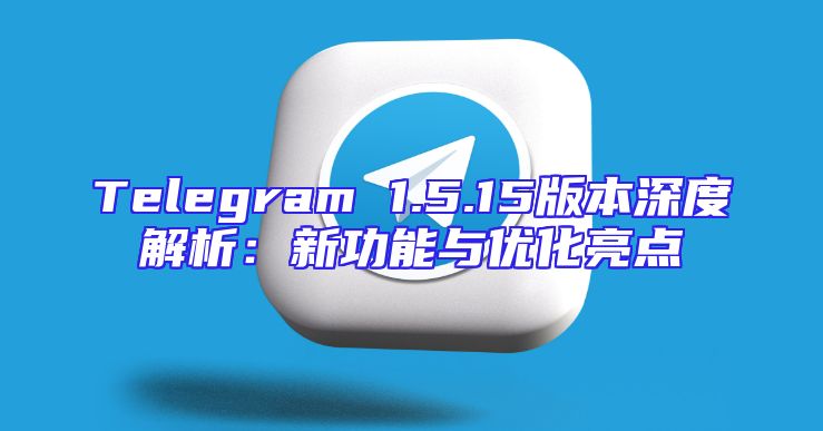 Telegram 1.5.15版本深度解析：新功能与优化亮点
