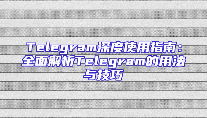 Telegram深度使用指南：全面解析Telegram的用法与技巧