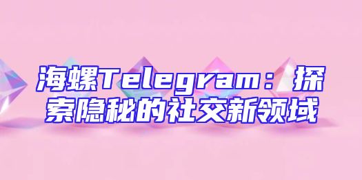 海螺Telegram：探索隐秘的社交新领域