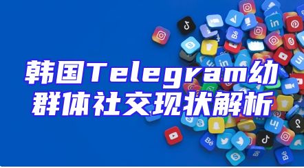 韩国Telegram幼群体社交现状解析