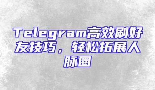 Telegram高效刷好友技巧，轻松拓展人脉圈