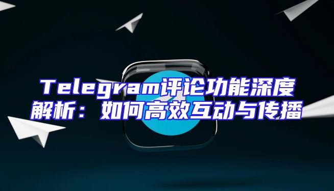 Telegram评论功能深度解析：如何高效互动与传播