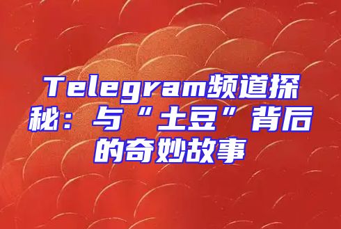 Telegram频道探秘：与“土豆”背后的奇妙故事