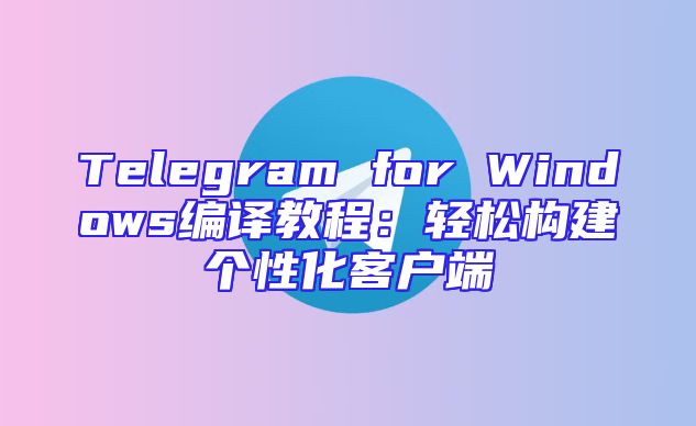 Telegram for Windows编译教程：轻松构建个性化客户端