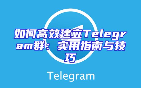 如何高效建立Telegram群：实用指南与技巧