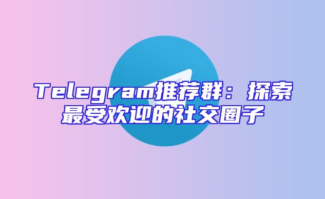 Telegram推荐群：探索最受欢迎的社交圈子