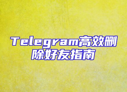 Telegram高效删除好友指南