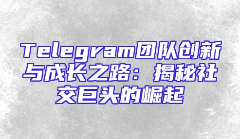 Telegram团队创新与成长之路：揭秘社交巨头的崛起