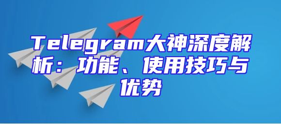 Telegram大神深度解析：功能、使用技巧与优势