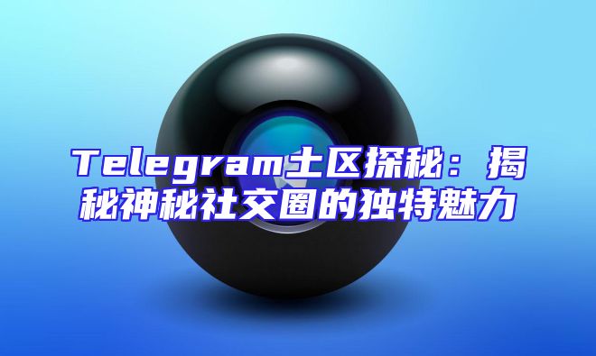 Telegram土区探秘：揭秘神秘社交圈的独特魅力