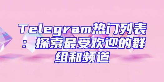 Telegram热门列表：探索最受欢迎的群组和频道