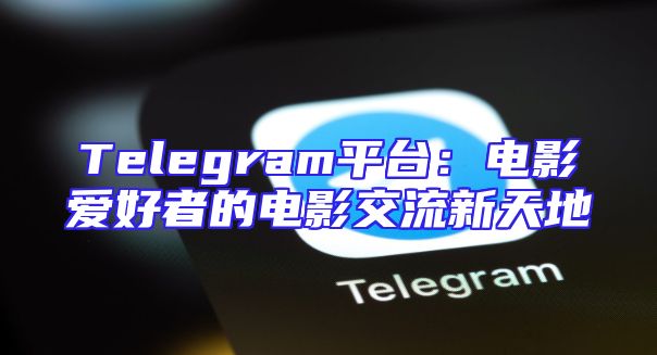 Telegram平台：电影爱好者的电影交流新天地