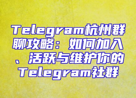 Telegram杭州群聊攻略：如何加入、活跃与维护你的Telegram社群