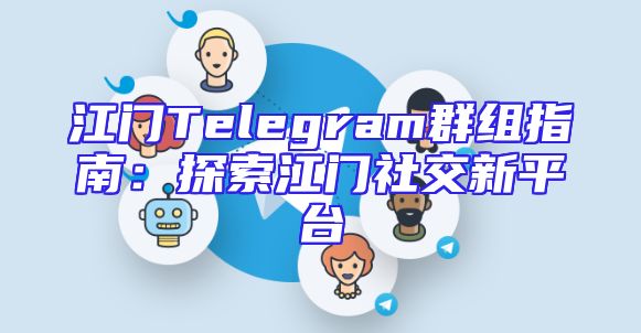 江门Telegram群组指南：探索江门社交新平台