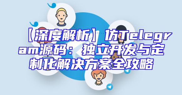 【深度解析】仿Telegram源码：独立开发与定制化解决方案全攻略