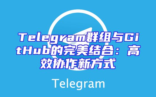 Telegram群组与GitHub的完美结合：高效协作新方式