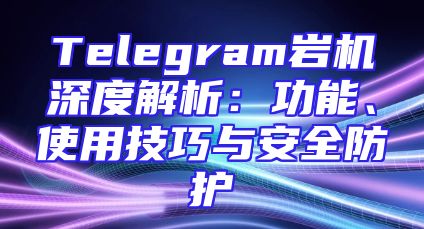 Telegram岩机深度解析：功能、使用技巧与安全防护