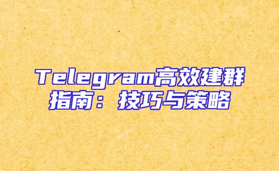 Telegram高效建群指南：技巧与策略