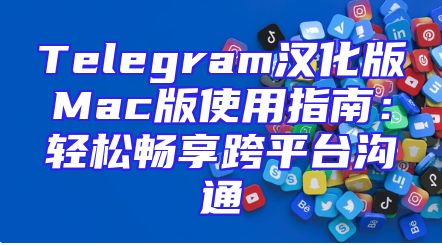 Telegram汉化版Mac版使用指南：轻松畅享跨平台沟通
