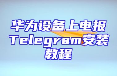 华为设备上电报Telegram安装教程