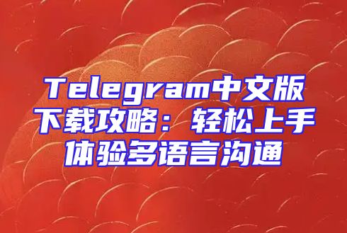 Telegram中文版下载攻略：轻松上手体验多语言沟通