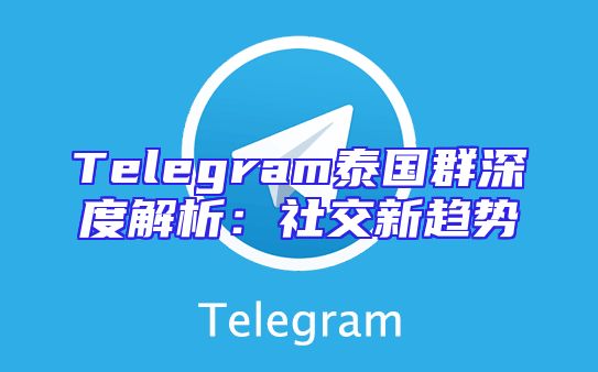 Telegram泰国群深度解析：社交新趋势
