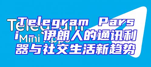 Telegram Parsi - 伊朗人的通讯利器与社交生活新趋势